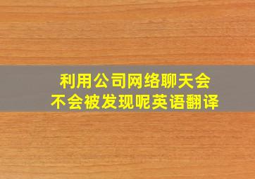 利用公司网络聊天会不会被发现呢英语翻译