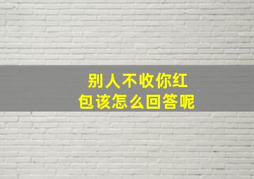 别人不收你红包该怎么回答呢