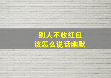 别人不收红包该怎么说话幽默