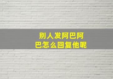 别人发阿巴阿巴怎么回复他呢