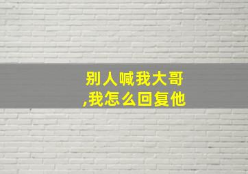 别人喊我大哥,我怎么回复他