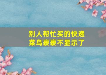 别人帮忙买的快递菜鸟裹裹不显示了