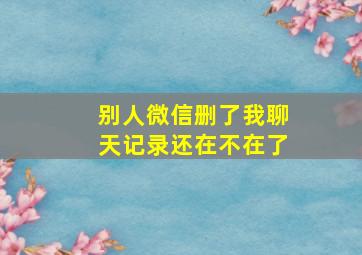 别人微信删了我聊天记录还在不在了