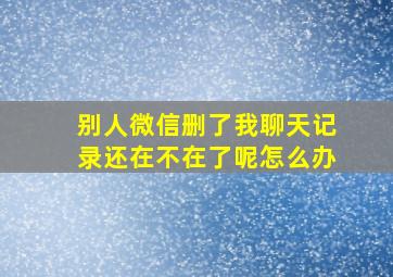 别人微信删了我聊天记录还在不在了呢怎么办