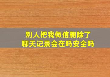 别人把我微信删除了聊天记录会在吗安全吗