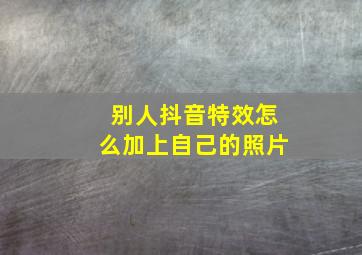 别人抖音特效怎么加上自己的照片