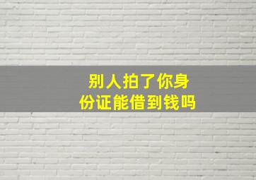 别人拍了你身份证能借到钱吗