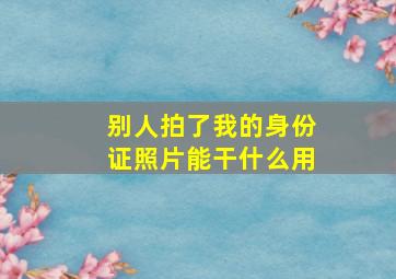 别人拍了我的身份证照片能干什么用