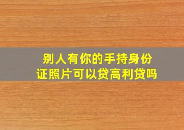 别人有你的手持身份证照片可以贷高利贷吗