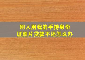 别人用我的手持身份证照片贷款不还怎么办