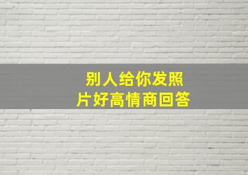 别人给你发照片好高情商回答