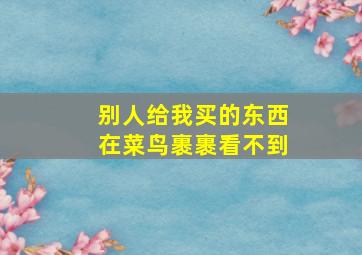 别人给我买的东西在菜鸟裹裹看不到