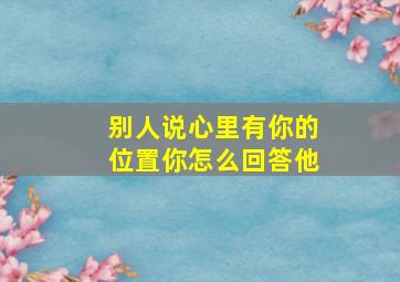 别人说心里有你的位置你怎么回答他