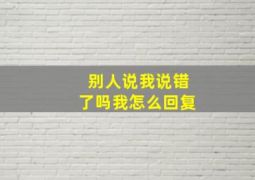 别人说我说错了吗我怎么回复