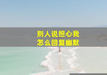 别人说担心我怎么回复幽默