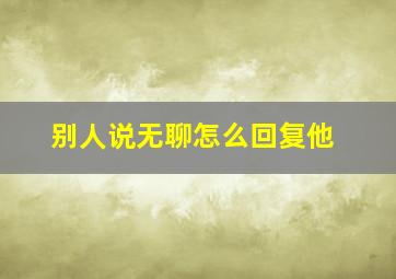 别人说无聊怎么回复他