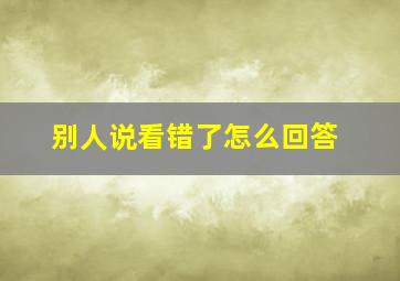 别人说看错了怎么回答