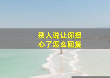 别人说让你担心了怎么回复