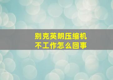 别克英朗压缩机不工作怎么回事