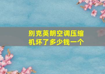 别克英朗空调压缩机坏了多少钱一个