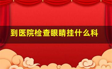 到医院检查眼睛挂什么科