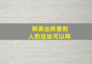 到派出所查别人的住址可以吗