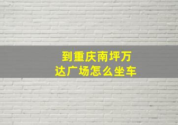 到重庆南坪万达广场怎么坐车