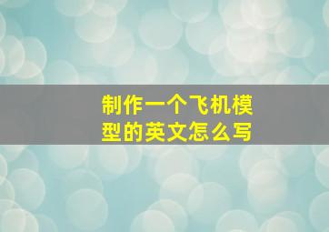 制作一个飞机模型的英文怎么写