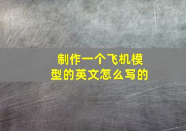 制作一个飞机模型的英文怎么写的