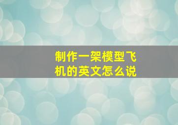 制作一架模型飞机的英文怎么说