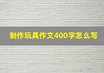 制作玩具作文400字怎么写