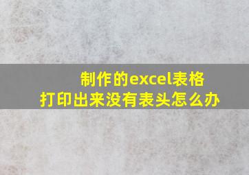 制作的excel表格打印出来没有表头怎么办