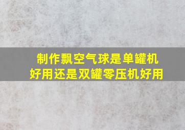 制作飘空气球是单罐机好用还是双罐零压机好用