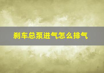 刹车总泵进气怎么排气