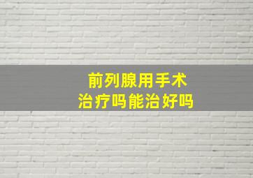 前列腺用手术治疗吗能治好吗