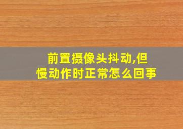 前置摄像头抖动,但慢动作时正常怎么回事