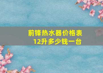 前锋热水器价格表12升多少钱一台