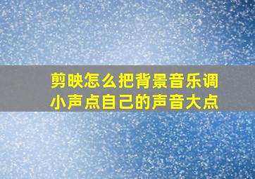 剪映怎么把背景音乐调小声点自己的声音大点