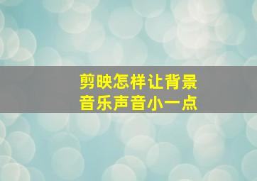 剪映怎样让背景音乐声音小一点