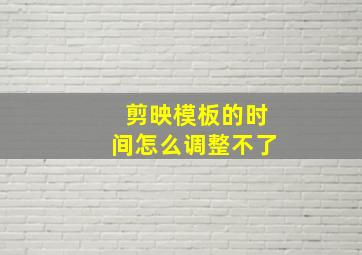 剪映模板的时间怎么调整不了