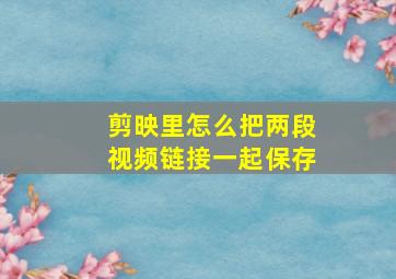 剪映里怎么把两段视频链接一起保存