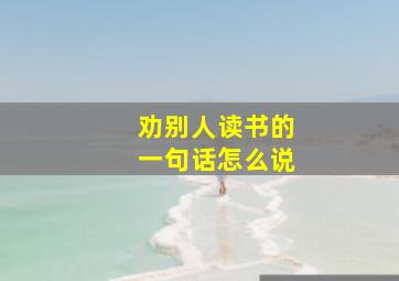 劝别人读书的一句话怎么说