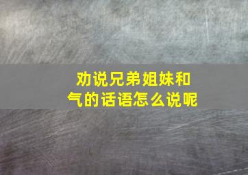 劝说兄弟姐妹和气的话语怎么说呢