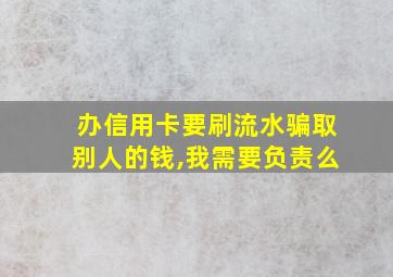 办信用卡要刷流水骗取别人的钱,我需要负责么