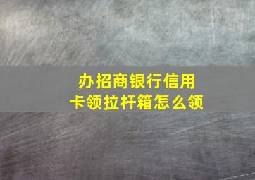 办招商银行信用卡领拉杆箱怎么领