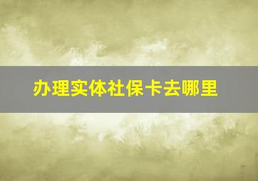 办理实体社保卡去哪里