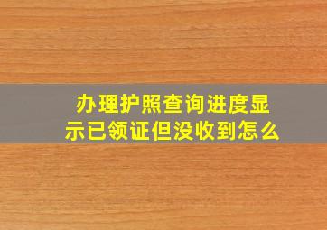 办理护照查询进度显示已领证但没收到怎么