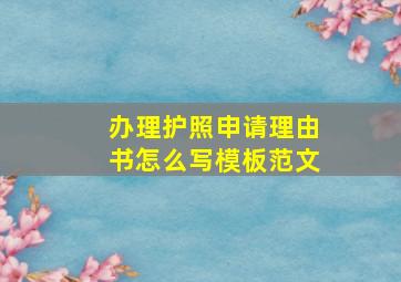 办理护照申请理由书怎么写模板范文