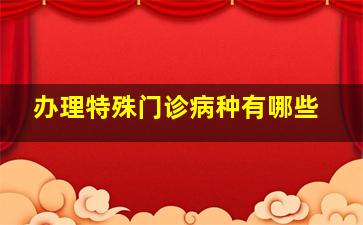 办理特殊门诊病种有哪些