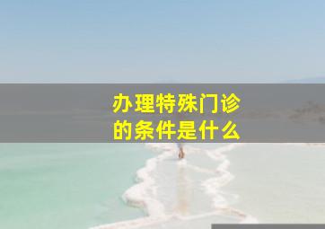 办理特殊门诊的条件是什么